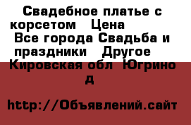Свадебное платье с корсетом › Цена ­ 5 000 - Все города Свадьба и праздники » Другое   . Кировская обл.,Югрино д.